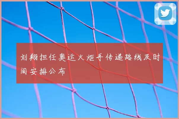刘翔担任奥运火炬手传递路线及时间安排公布