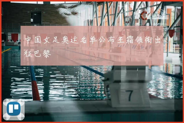 中国女足奥运名单公布王霜领衔出征巴黎