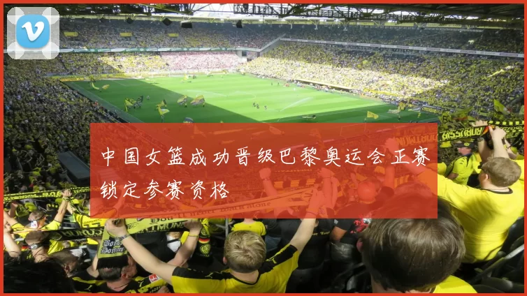 中国女篮成功晋级巴黎奥运会正赛锁定参赛资格