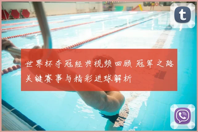 世界杯夺冠经典视频回顾 冠军之路关键赛事与精彩进球解析