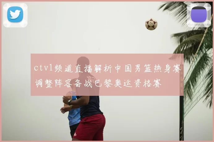 ctv1频道直播解析中国男篮热身赛调整阵容备战巴黎奥运资格赛