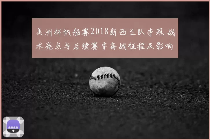 美洲杯帆船赛2018新西兰队夺冠 战术亮点与后续赛季备战征程及影响