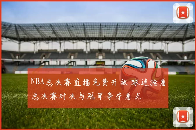 NBA总决赛直播免费开放 球迷抢看总决赛对决与冠军争夺看点