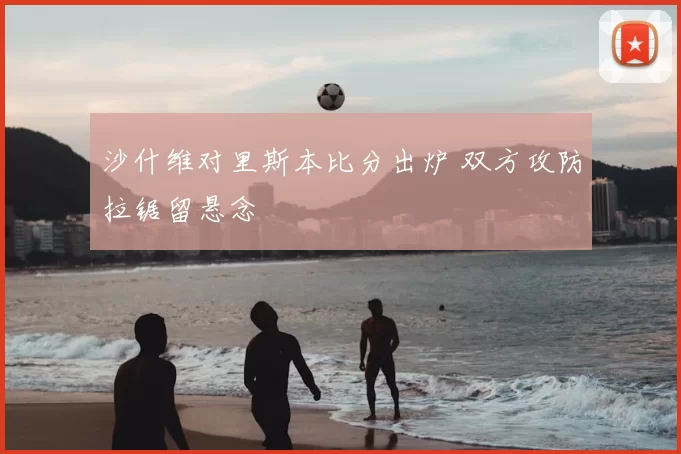 沙什维对里斯本比分出炉 双方攻防拉锯留悬念