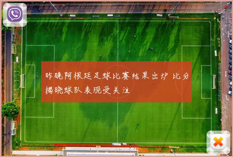 昨晚阿根廷足球比赛结果出炉 比分揭晓球队表现受关注