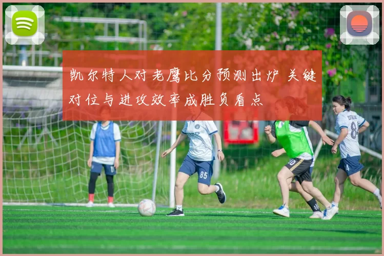 凯尔特人对老鹰比分预测出炉 关键对位与进攻效率成胜负看点