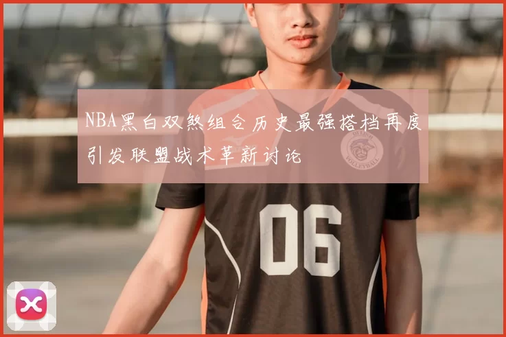 NBA黑白双煞组合历史最强搭档再度引发联盟战术革新讨论