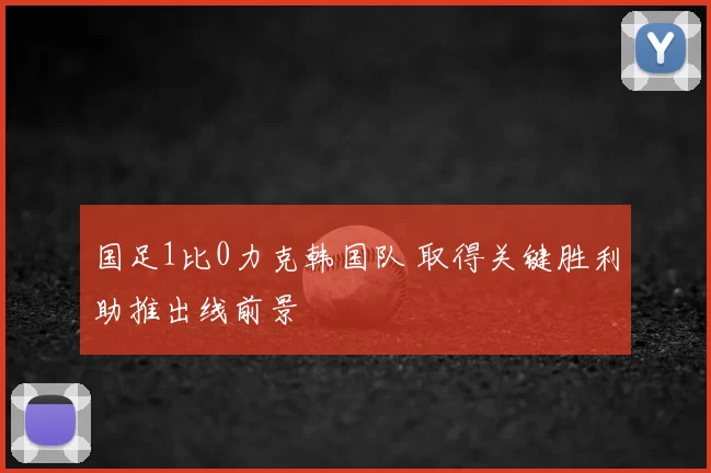 国足1比0力克韩国队 取得关键胜利助推出线前景