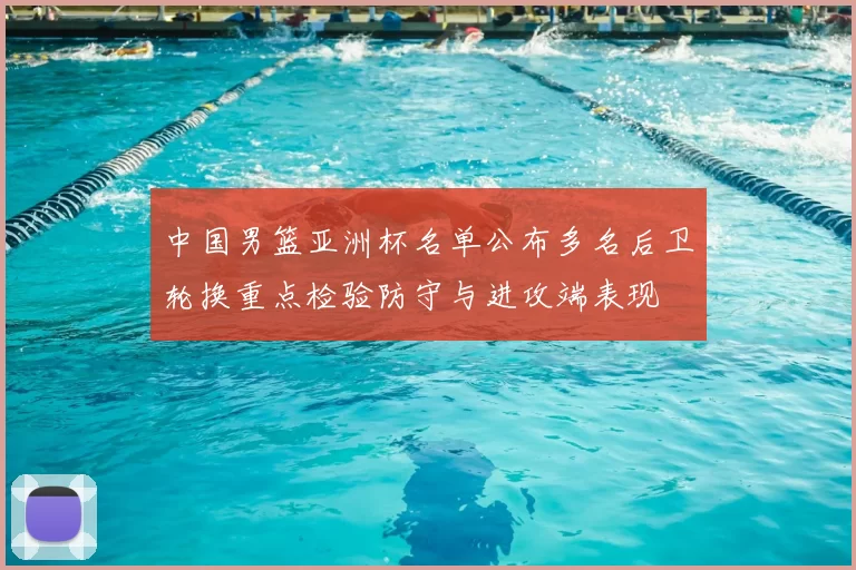 中国男篮亚洲杯名单公布多名后卫轮换重点检验防守与进攻端表现