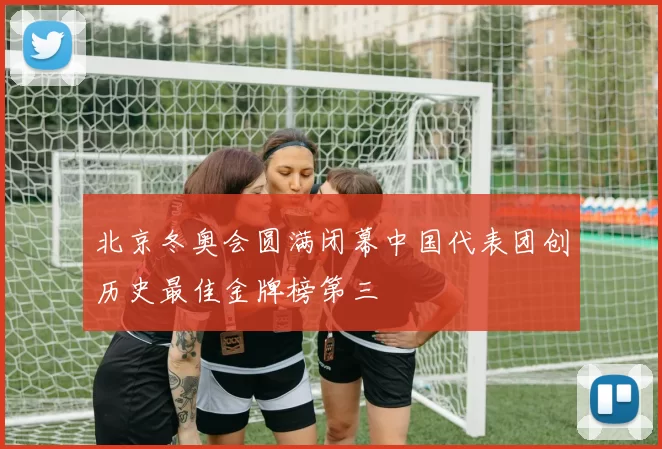 北京冬奥会圆满闭幕中国代表团创历史最佳金牌榜第三
