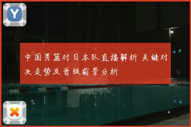 中国男篮对日本队直播解析 关键对决走势及晋级前景分析
