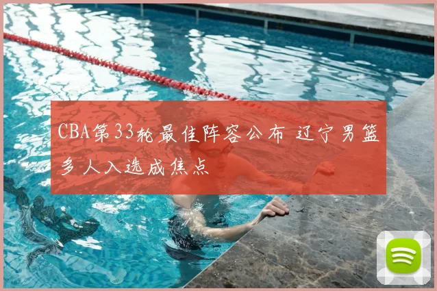 CBA第33轮最佳阵容公布 辽宁男篮多人入选成焦点
