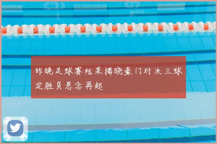 昨晚足球赛结果揭晓豪门对决三球定胜负悬念再起