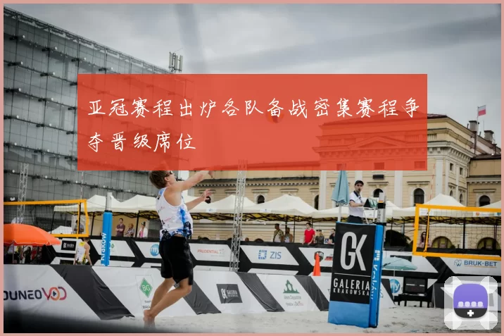 亚冠赛程出炉各队备战密集赛程争夺晋级席位