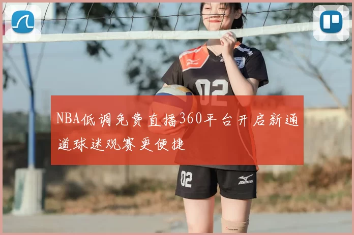 NBA低调免费直播360平台开启新通道球迷观赛更便捷