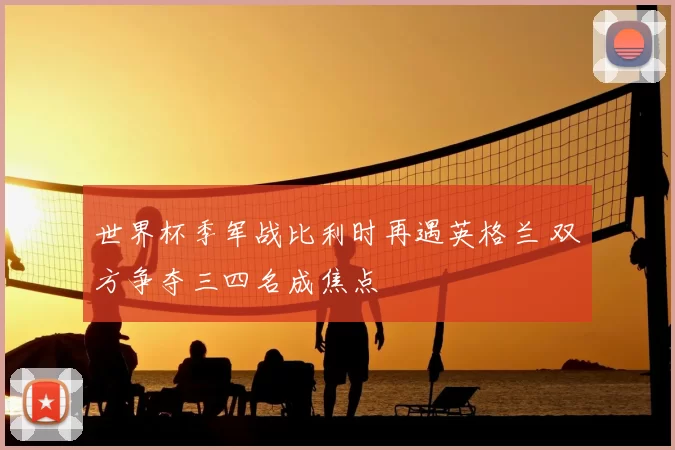 世界杯季军战比利时再遇英格兰 双方争夺三四名成焦点