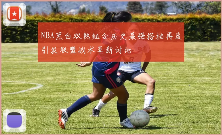 NBA黑白双煞组合历史最强搭档再度引发联盟战术革新讨论