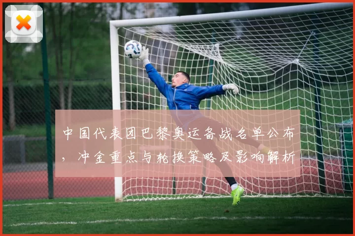 中国代表团巴黎奥运备战名单公布,冲金重点与轮换策略及影响解析