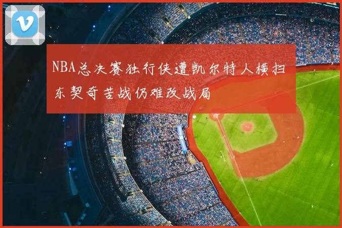 NBA总决赛独行侠遭凯尔特人横扫 东契奇苦战仍难改战局