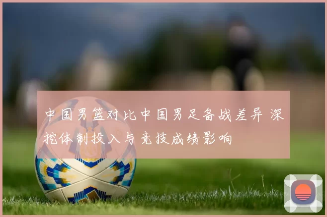 中国男篮对比中国男足备战差异 深挖体制投入与竞技成绩影响