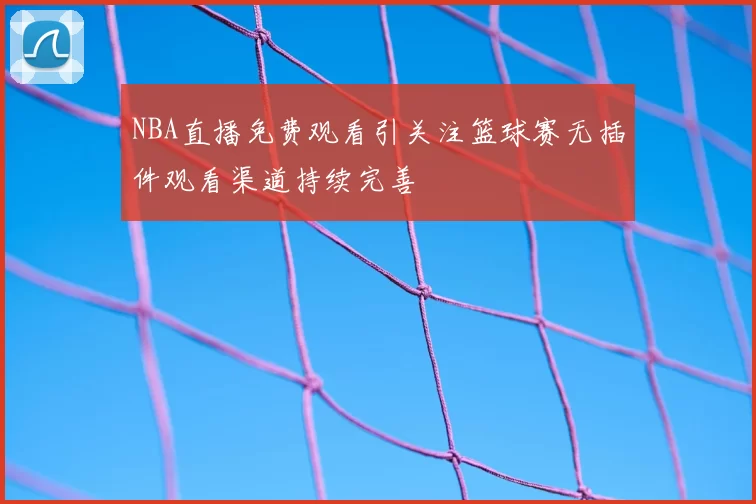 NBA直播免费观看引关注篮球赛无插件观看渠道持续完善
