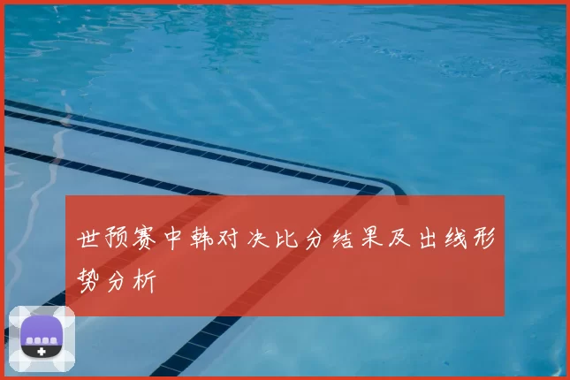 世预赛中韩对决比分结果及出线形势分析