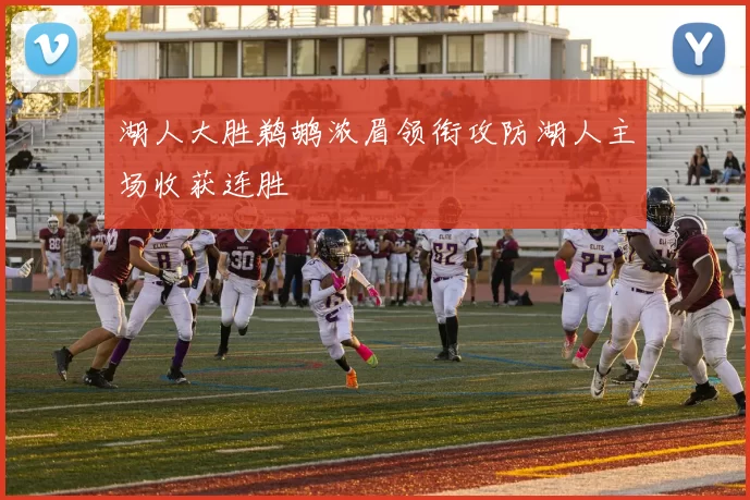 湖人大胜鹈鹕浓眉领衔攻防湖人主场收获连胜
