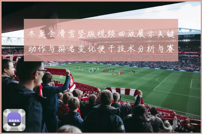 冬奥会滑雪竖版视频回放展示关键动作与排名变化便于技术分析与赛果对比