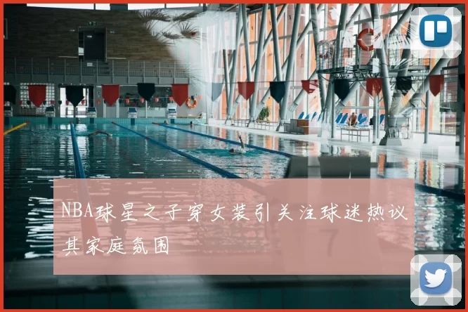 NBA球星之子穿女装引关注球迷热议其家庭氛围