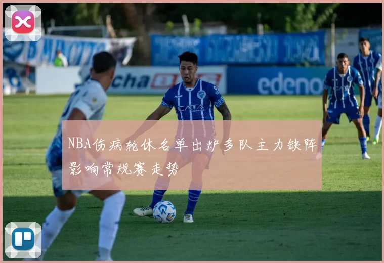 NBA伤病轮休名单出炉多队主力缺阵影响常规赛走势
