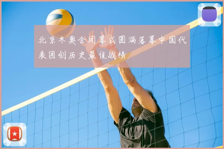 北京冬奥会闭幕式圆满落幕中国代表团创历史最佳战绩