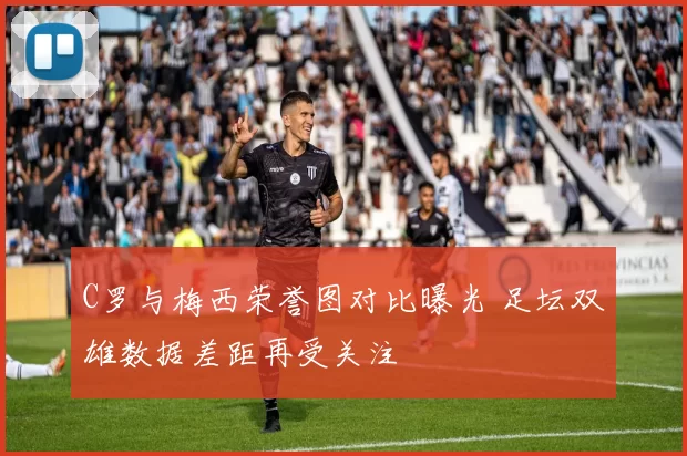 C罗与梅西荣誉图对比曝光 足坛双雄数据差距再受关注
