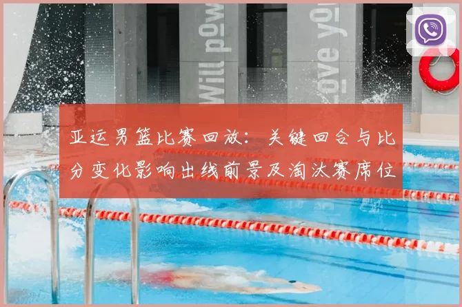 亚运男篮比赛回放:关键回合与比分变化影响出线前景及淘汰赛席位