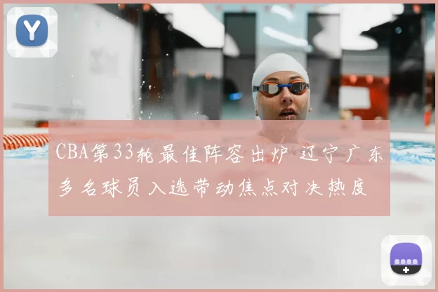 CBA第33轮最佳阵容出炉 辽宁广东多名球员入选带动焦点对决热度