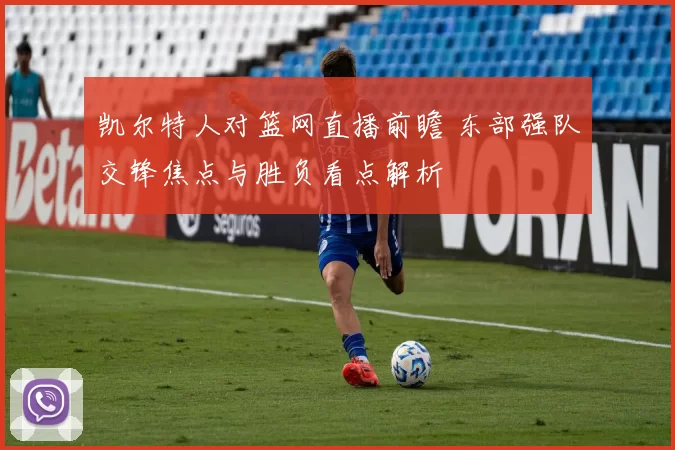 凯尔特人对篮网直播前瞻 东部强队交锋焦点与胜负看点解析