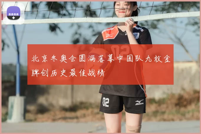 北京冬奥会圆满落幕中国队九枚金牌创历史最佳战绩
