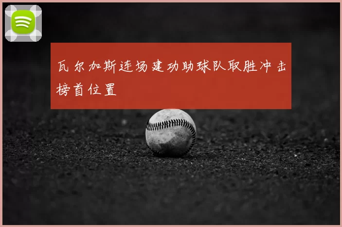 瓦尔加斯连场建功助球队取胜冲击榜首位置