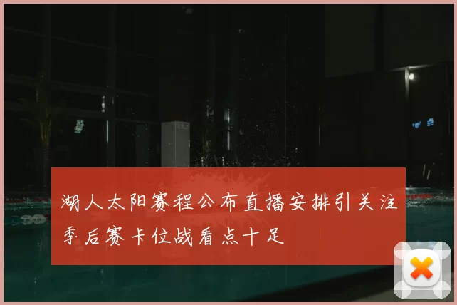 湖人太阳赛程公布直播安排引关注季后赛卡位战看点十足