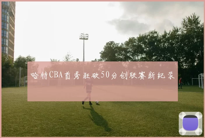 哈特CBA首秀狂砍50分创联赛新纪录