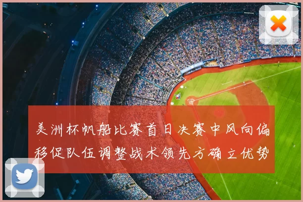美洲杯帆船比赛首日决赛中风向偏移促队伍调整战术领先方确立优势
