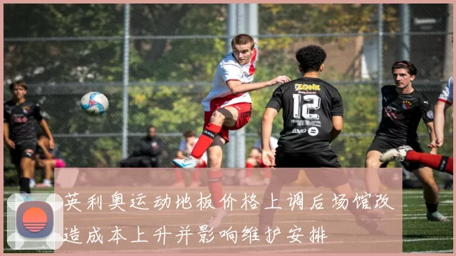 英利奥运动地板价格上调后场馆改造成本上升并影响维护安排