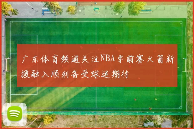 广东体育频道关注NBA季前赛火箭新援融入顺利备受球迷期待