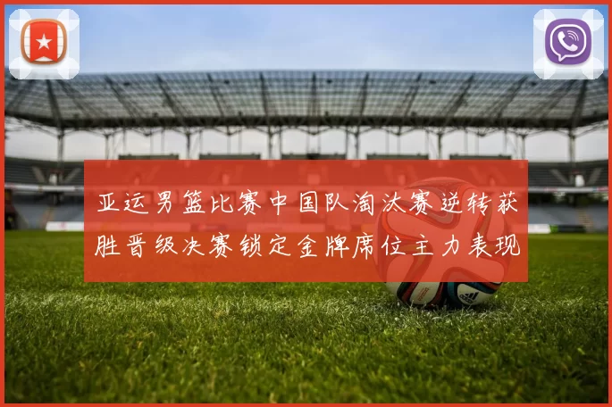 亚运男篮比赛中国队淘汰赛逆转获胜晋级决赛锁定金牌席位主力表现稳健