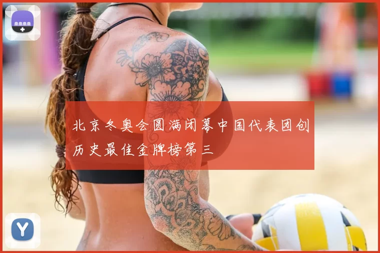 北京冬奥会圆满闭幕中国代表团创历史最佳金牌榜第三