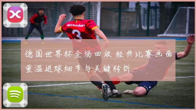 德国世界杯全场回放 经典比赛画面重温进球细节与关键转折