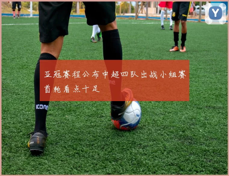 亚冠赛程公布中超四队出战小组赛首轮看点十足