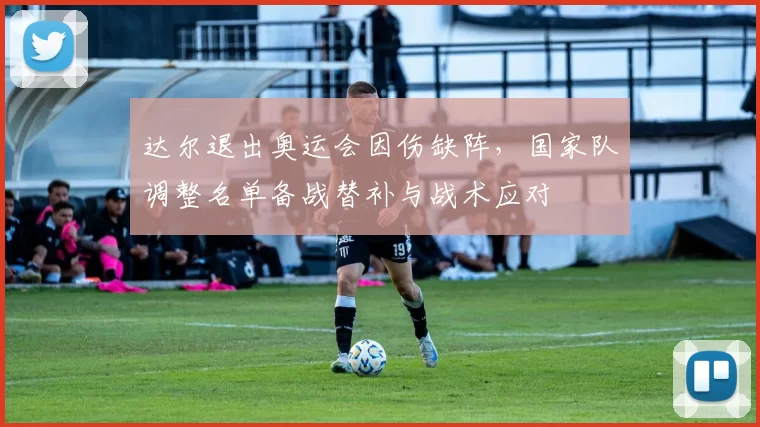 达尔退出奥运会因伤缺阵，国家队调整名单备战替补与战术应对