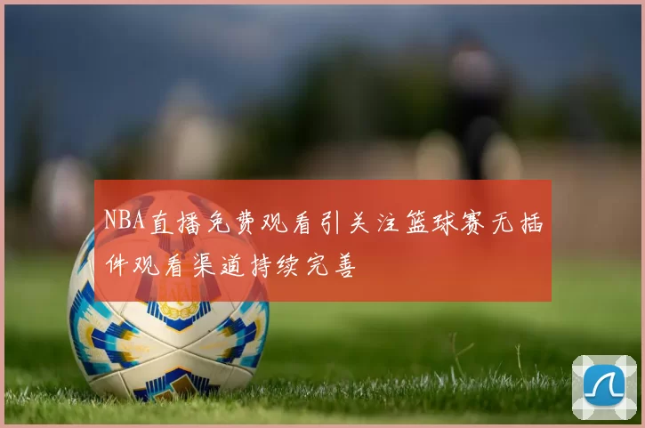 NBA直播免费观看引关注篮球赛无插件观看渠道持续完善