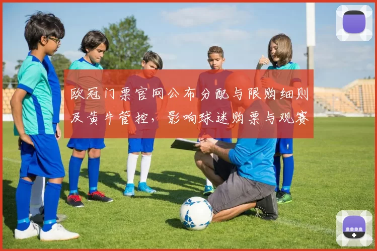 欧冠门票官网公布分配与限购细则及黄牛管控，影响球迷购票与观赛安排