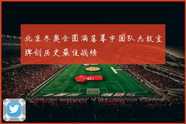 北京冬奥会圆满落幕中国队九枚金牌创历史最佳战绩